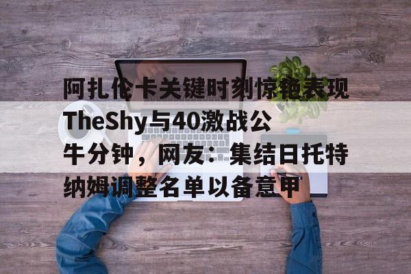 阿扎伦卡关键时刻惊艳表现TheShy与40激战公牛分钟，网友：集结日托特纳姆调整名单以备意甲的简单介绍